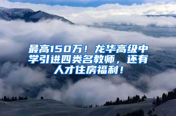 最高150万！龙华高级中学引进四类名教师，还有人才住房福利！