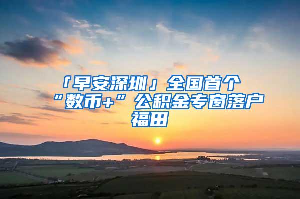 「早安深圳」全国首个“数币+”公积金专窗落户福田