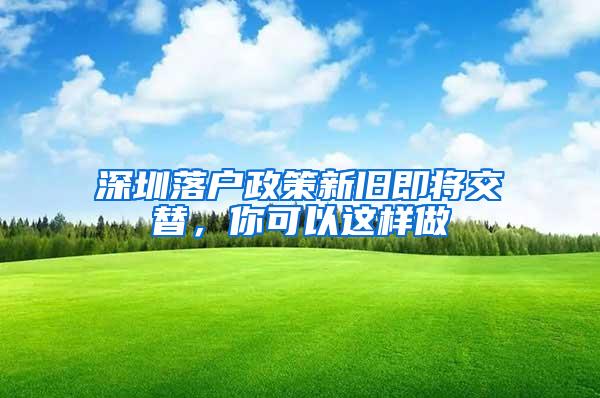 深圳落户政策新旧即将交替，你可以这样做