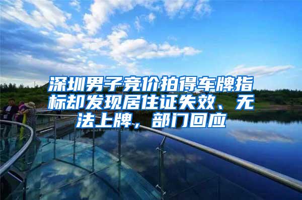 深圳男子竞价拍得车牌指标却发现居住证失效、无法上牌，部门回应