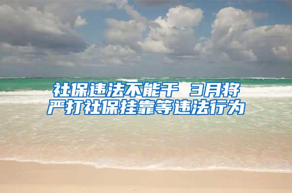 社保违法不能干 3月将严打社保挂靠等违法行为