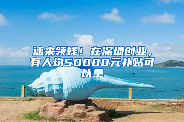 速来领钱！在深圳创业，有人均50000元补贴可以拿