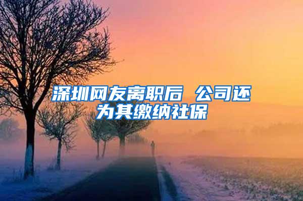 深圳网友离职后 公司还为其缴纳社保