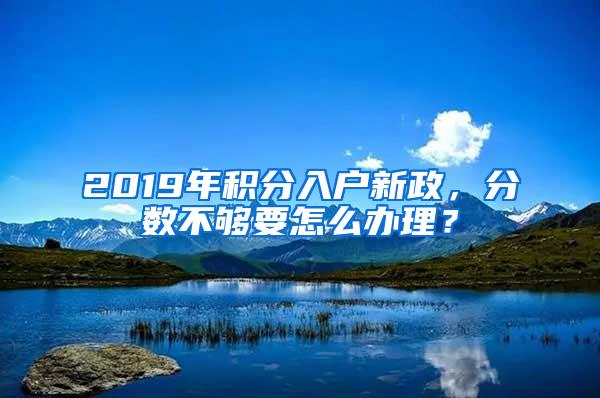 2019年积分入户新政，分数不够要怎么办理？