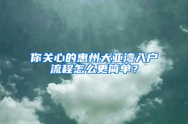 你关心的惠州大亚湾入户流程怎么更简单？