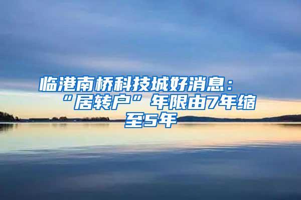 临港南桥科技城好消息：“居转户”年限由7年缩至5年