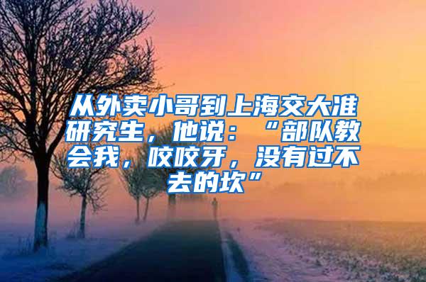 从外卖小哥到上海交大准研究生，他说：“部队教会我，咬咬牙，没有过不去的坎”