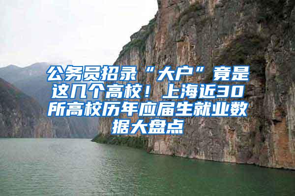 公务员招录“大户”竟是这几个高校！上海近30所高校历年应届生就业数据大盘点