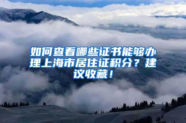 如何查看哪些证书能够办理上海市居住证积分？建议收藏！