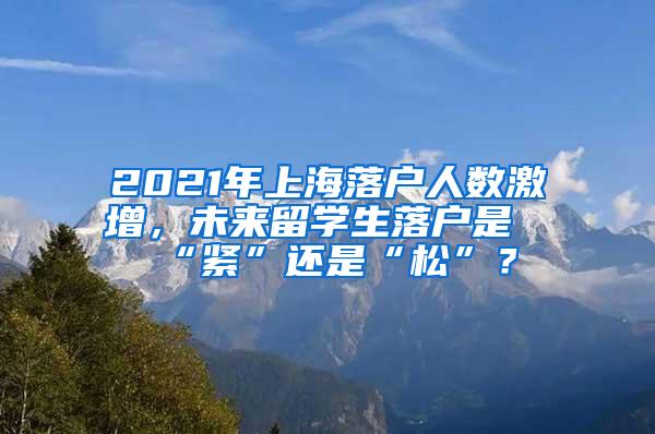 2021年上海落户人数激增，未来留学生落户是“紧”还是“松”？