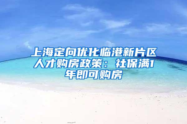 上海定向优化临港新片区人才购房政策：社保满1年即可购房