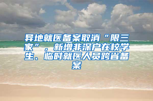 异地就医备案取消“限三家”，新增非深户在校学生、临时就医人员跨省备案