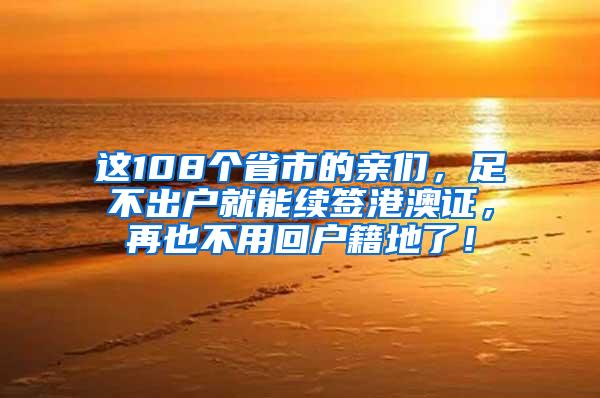 这108个省市的亲们，足不出户就能续签港澳证，再也不用回户籍地了！