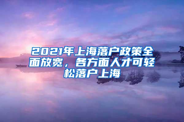 2021年上海落户政策全面放宽，各方面人才可轻松落户上海