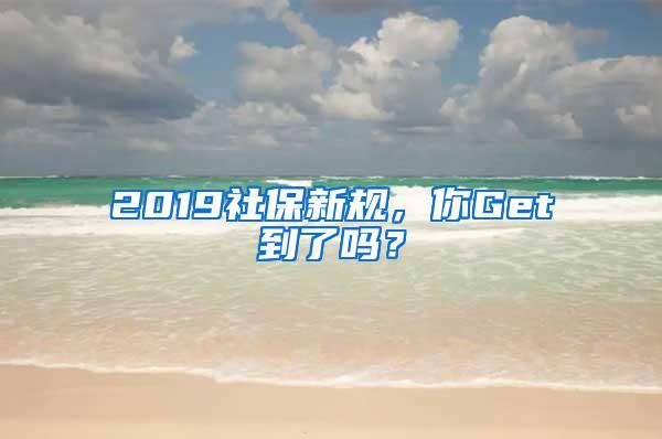 2019社保新规，你Get到了吗？