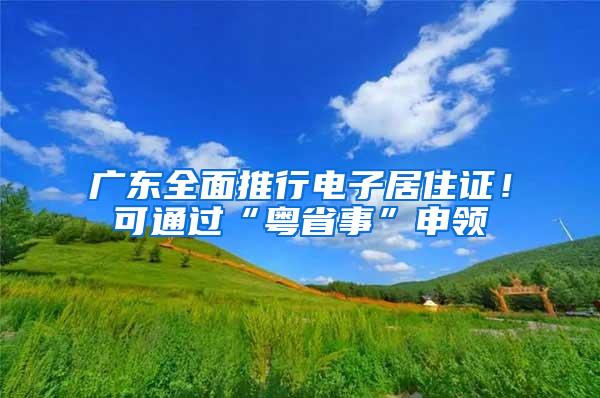 广东全面推行电子居住证！可通过“粤省事”申领