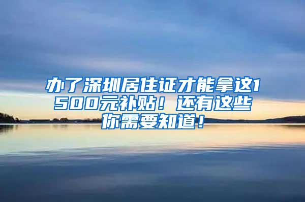 办了深圳居住证才能拿这1500元补贴！还有这些你需要知道！