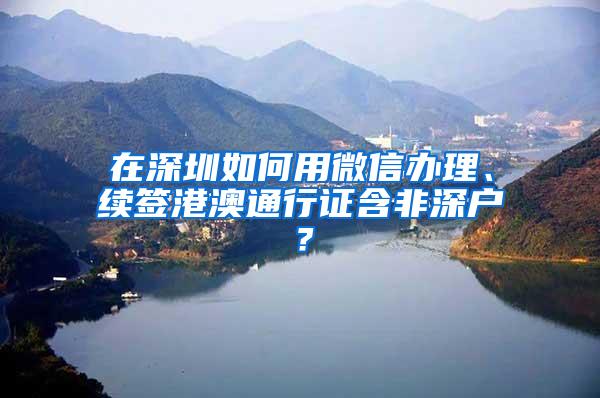 在深圳如何用微信办理、续签港澳通行证含非深户？