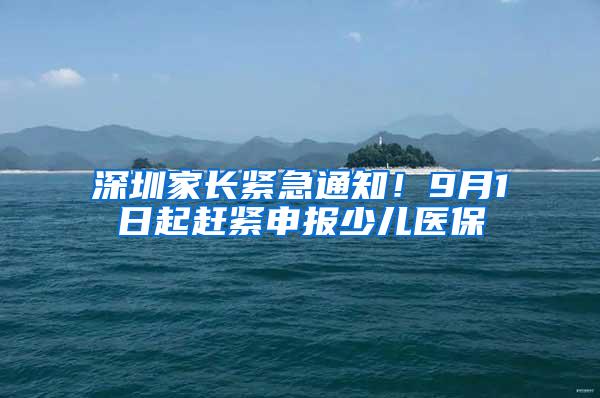 深圳家长紧急通知！9月1日起赶紧申报少儿医保