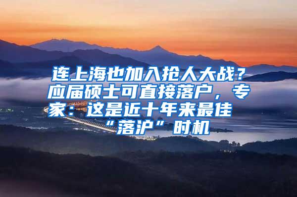 连上海也加入抢人大战？应届硕士可直接落户，专家：这是近十年来最佳“落沪”时机