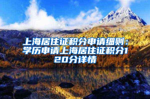 上海居住证积分申请细则：学历申请上海居住证积分120分详情