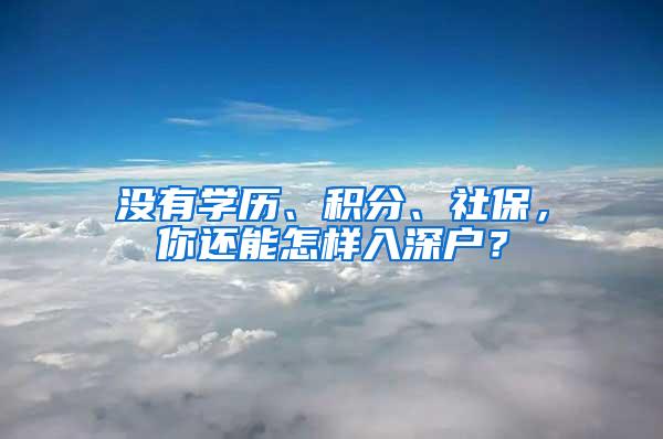 没有学历、积分、社保，你还能怎样入深户？