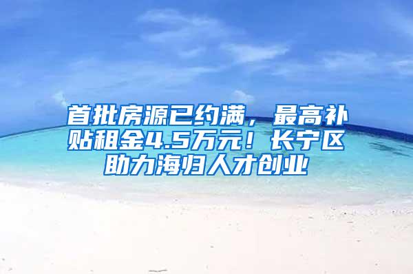 首批房源已约满，最高补贴租金4.5万元！长宁区助力海归人才创业