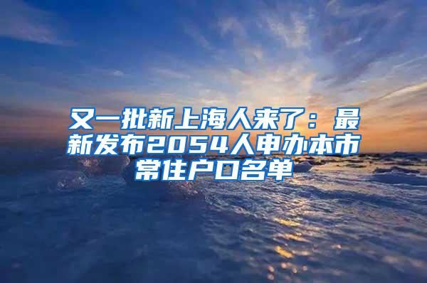 又一批新上海人来了：最新发布2054人申办本市常住户口名单