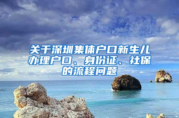 关于深圳集体户口新生儿办理户口、身份证、社保的流程问题