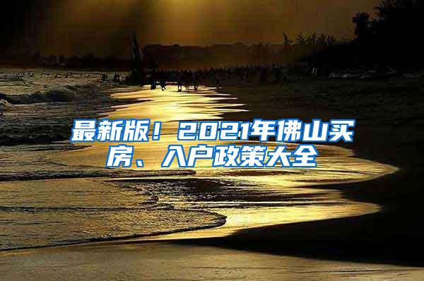 最新版！2021年佛山买房、入户政策大全