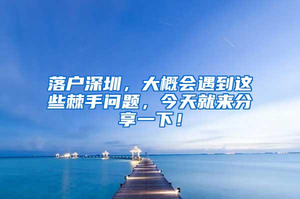 落户深圳，大概会遇到这些棘手问题，今天就来分享一下！