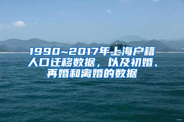 1990~2017年上海户籍人口迁移数据，以及初婚、再婚和离婚的数据