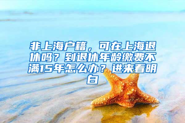 非上海户籍，可在上海退休吗？到退休年龄缴费不满15年怎么办？进来看明白→