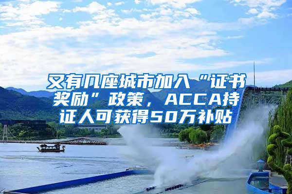 又有几座城市加入“证书奖励”政策，ACCA持证人可获得50万补贴