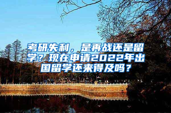 考研失利，是再战还是留学？现在申请2022年出国留学还来得及吗？