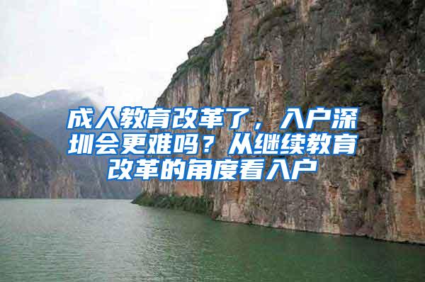 成人教育改革了，入户深圳会更难吗？从继续教育改革的角度看入户