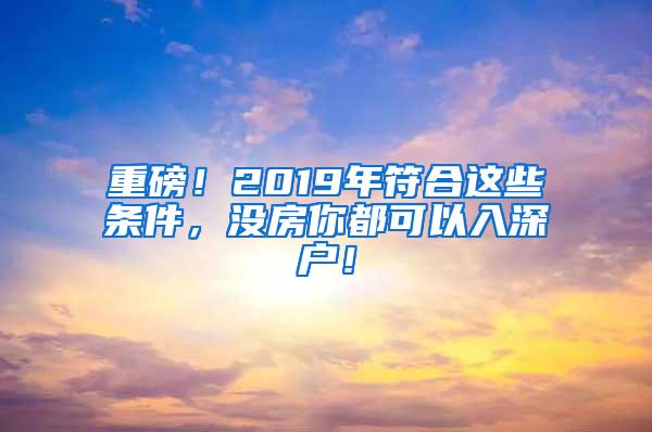 重磅！2019年符合这些条件，没房你都可以入深户！