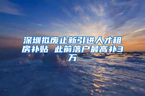 深圳拟废止新引进人才租房补贴 此前落户最高补3万