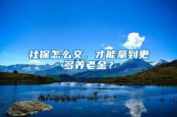 社保怎么交，才能拿到更多养老金？