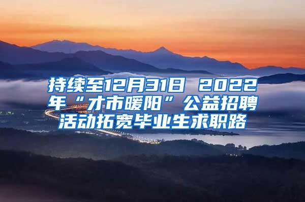 持续至12月31日 2022年“才市暖阳”公益招聘活动拓宽毕业生求职路