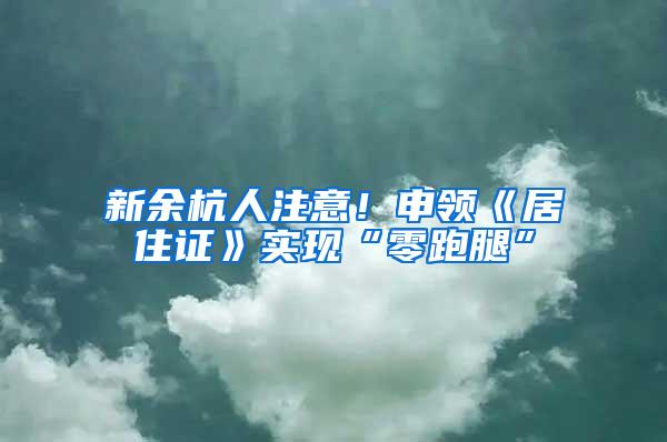 新余杭人注意！申领《居住证》实现“零跑腿”