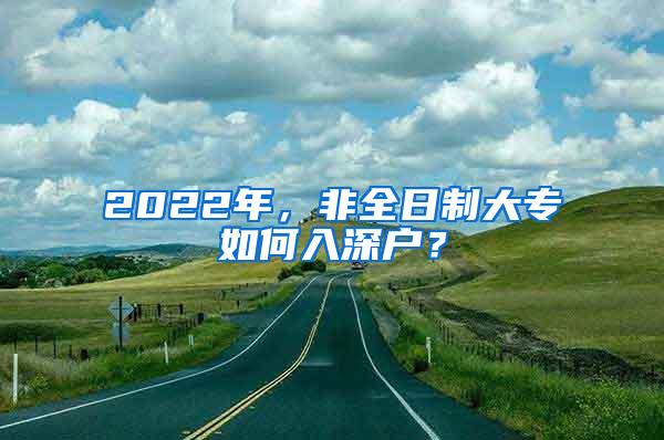 2022年，非全日制大专如何入深户？