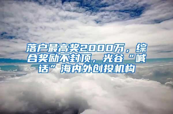 落户最高奖2000万，综合奖励不封顶，光谷“喊话”海内外创投机构