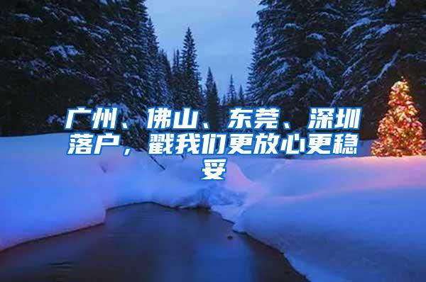 广州、佛山、东莞、深圳落户，戳我们更放心更稳妥