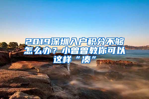 2019深圳入户积分不够怎么办？小曾曾教你可以这样“凑”