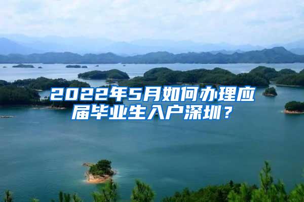 2022年5月如何办理应届毕业生入户深圳？