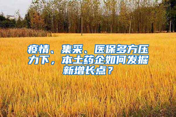 疫情、集采、医保多方压力下，本土药企如何发掘新增长点？