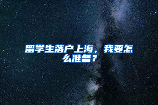 留学生落户上海，我要怎么准备？