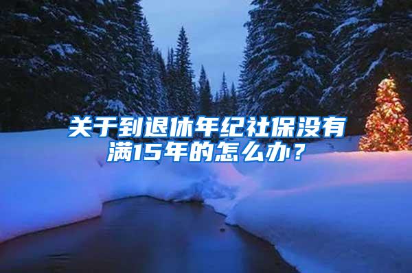 关于到退休年纪社保没有满15年的怎么办？