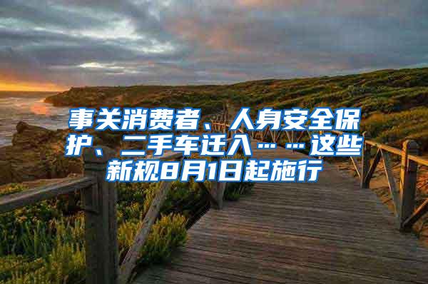 事关消费者、人身安全保护、二手车迁入……这些新规8月1日起施行